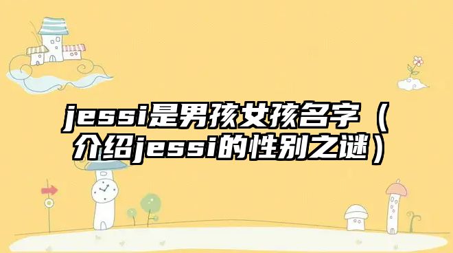 jessi是男孩女孩名字（介绍jessi的性别之谜）