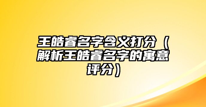 王皓睿名字含义打分（解析王皓睿名字的寓意评分）