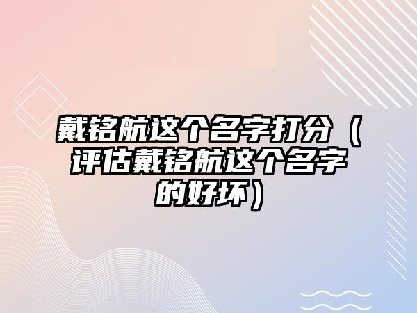 戴铭航这个名字打分（评估戴铭航这个名字的好坏）