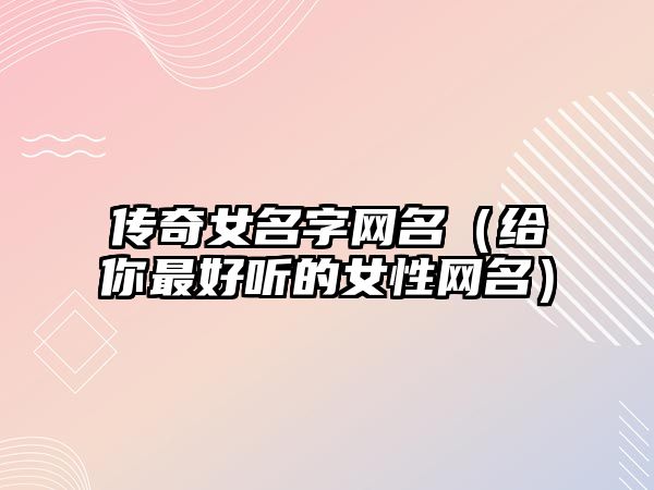 传奇女名字网名（给你最好听的女性网名）