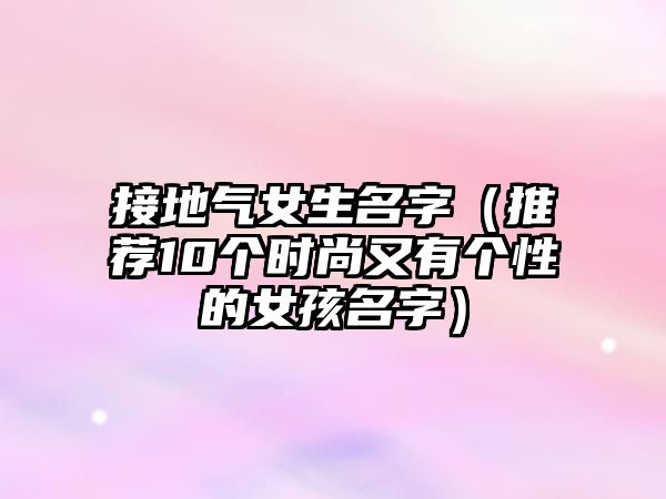 接地气女生名字（推荐10个时尚又有个性的女孩名字）