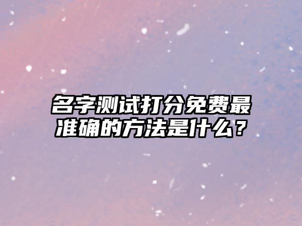 名字测试打分免费最准确的方法是什么？