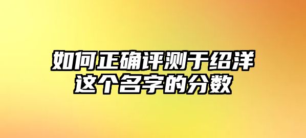 如何正确评测于绍洋这个名字的分数