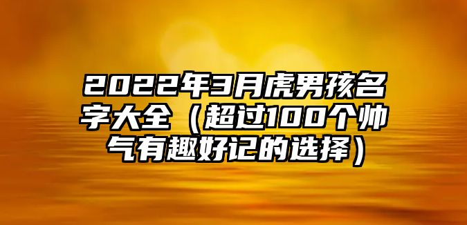 2022年3月虎男孩名字大全（超过100个帅气有趣好记的选择）