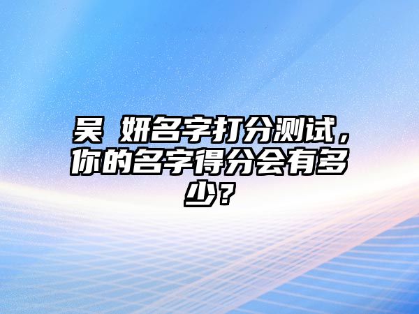 吴璟妍名字打分测试，你的名字得分会有多少？