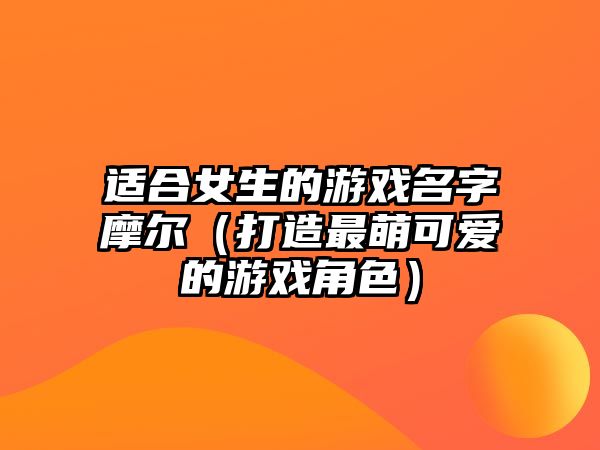 适合女生的游戏名字摩尔（打造最萌可爱的游戏角色）