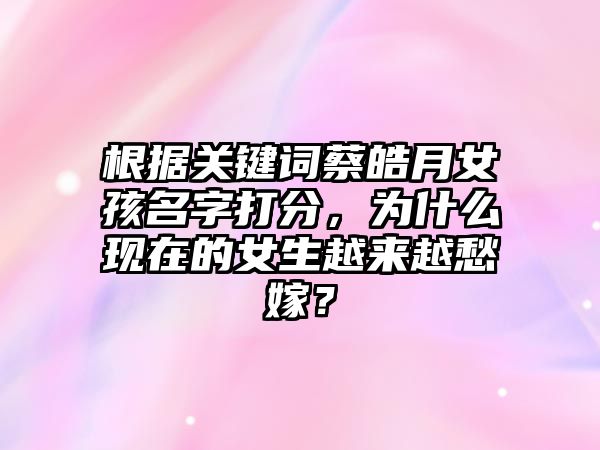 根据关键词蔡皓月女孩名字打分，为什么现在的女生越来越愁嫁？