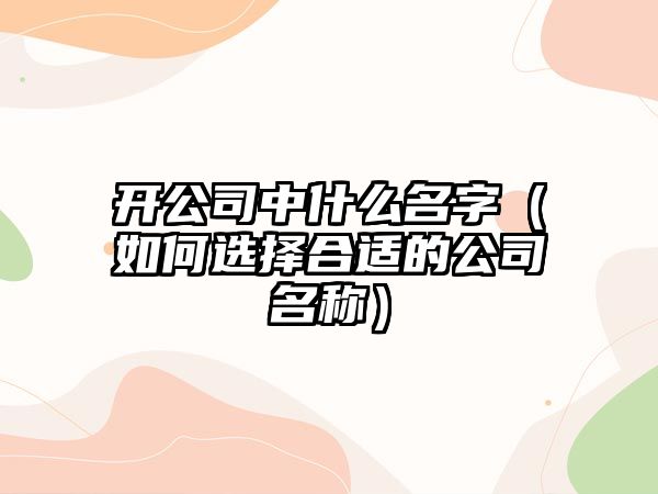 开公司中什么名字（如何选择合适的公司名称）