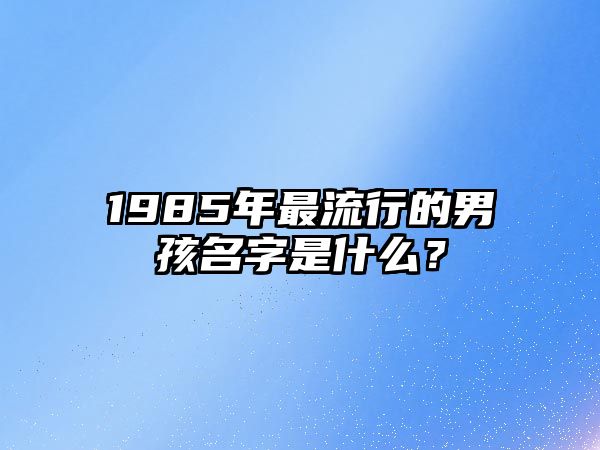 1985年最流行的男孩名字是什么？