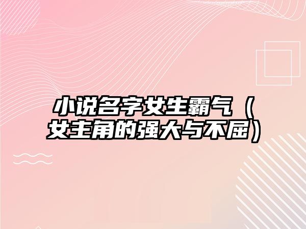 小说名字女生霸气（女主角的强大与不屈）