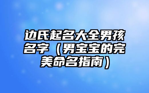 边氏起名大全男孩名字（男宝宝的完美命名指南）