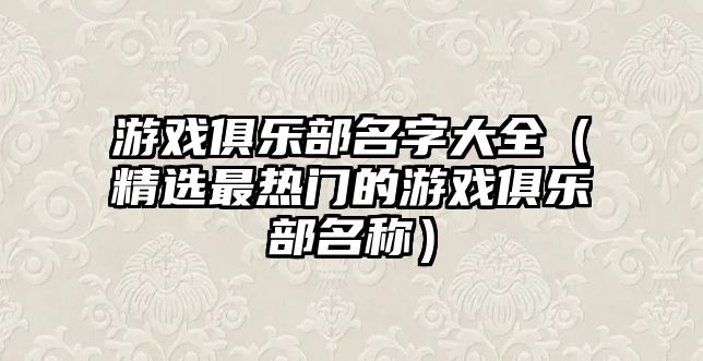 游戏俱乐部名字大全（精选最热门的游戏俱乐部名称）