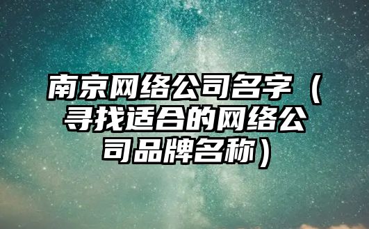 南京网络公司名字（寻找适合的网络公司品牌名称）