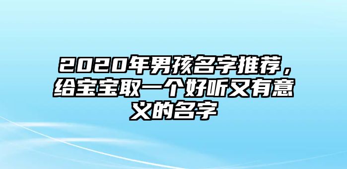 2020年男孩名字推荐，给宝宝取一个好听又有意义的名字