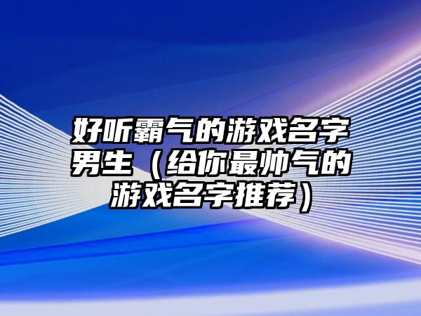 好听霸气的游戏名字男生（给你最帅气的游戏名字推荐）