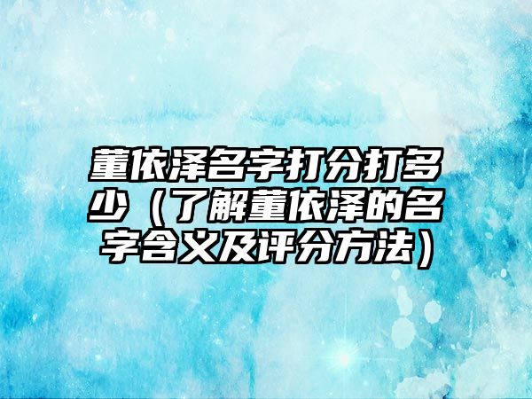 董依泽名字打分打多少（了解董依泽的名字含义及评分方法）