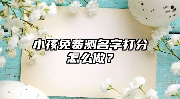 小孩免费测名字打分怎么做？