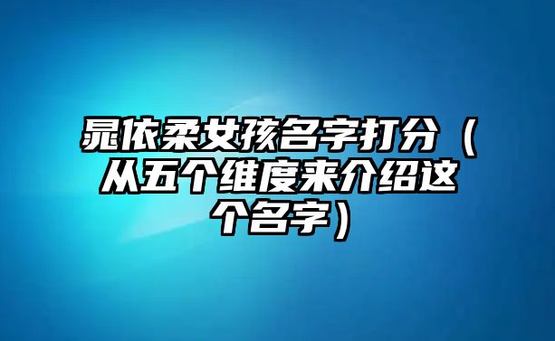 晁依柔女孩名字打分（从五个维度来介绍这个名字）