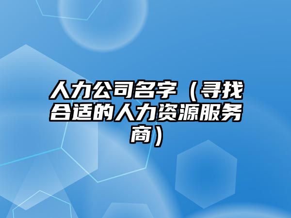 人力公司名字（寻找合适的人力资源服务商）