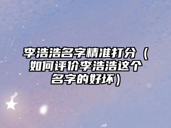 李浩浩名字精准打分（如何评价李浩浩这个名字的好坏）