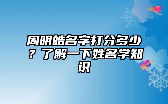 周明皓名字打分多少？了解一下姓名学知识