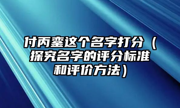 付丙銮这个名字打分（探究名字的评分标准和评价方法）