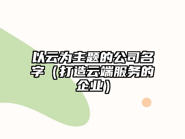 以云为主题的公司名字（打造云端服务的企业）