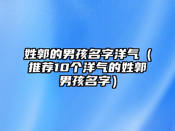 姓郭的男孩名字洋气（推荐10个洋气的姓郭男孩名字）