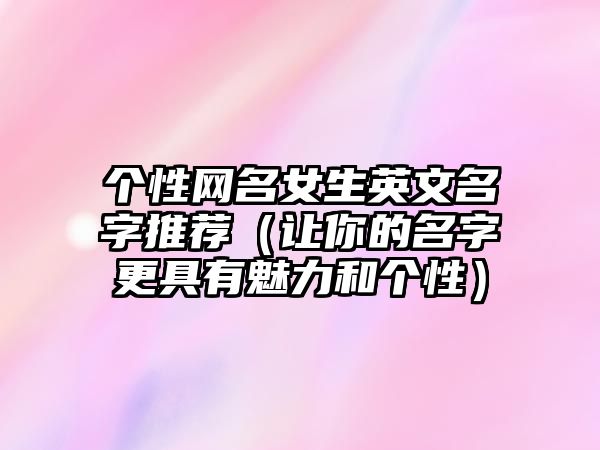 个性网名女生英文名字推荐（让你的名字更具有魅力和个性）