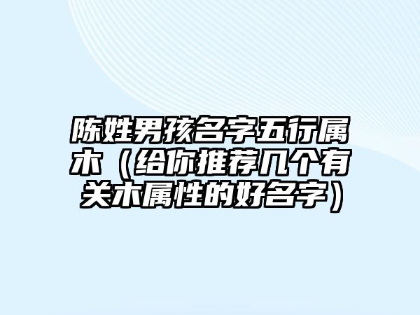 陈姓男孩名字五行属木（给你推荐几个有关木属性的好名字）