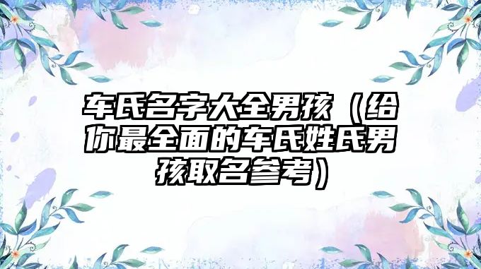 车氏名字大全男孩（给你最全面的车氏姓氏男孩取名参考）