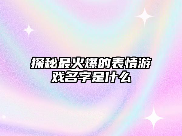 探秘最火爆的表情游戏名字是什么