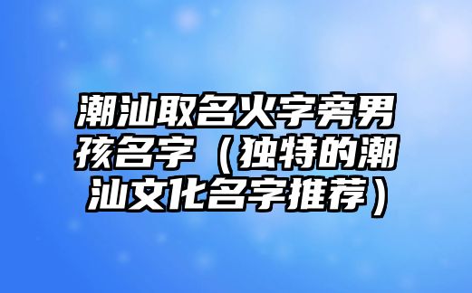 潮汕取名火字旁男孩名字（独特的潮汕文化名字推荐）