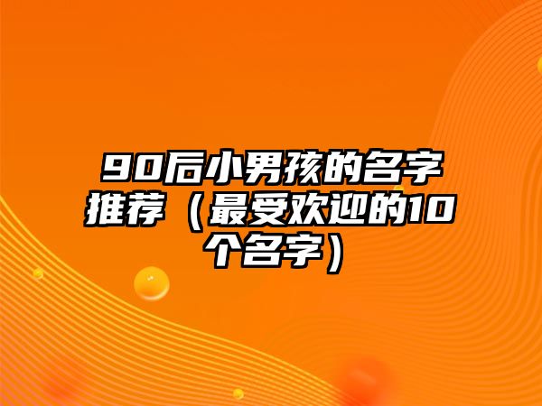 90后小男孩的名字推荐（最受欢迎的10个名字）