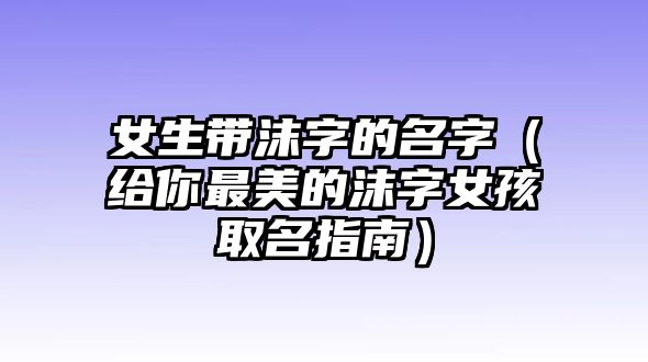 女生带沫字的名字（给你最美的沫字女孩取名指南）