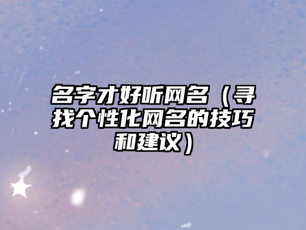 名字才好听网名（寻找个性化网名的技巧和建议）