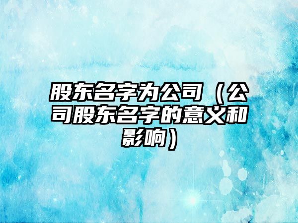 股东名字为公司（公司股东名字的意义和影响）