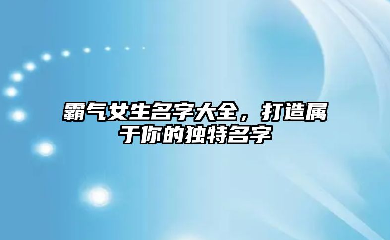 霸气女生名字大全，打造属于你的独特名字