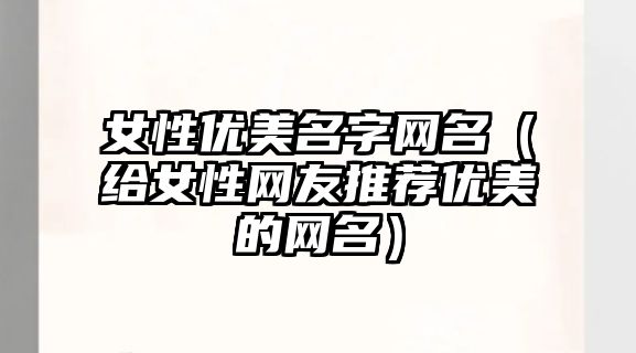 女性优美名字网名（给女性网友推荐优美的网名）