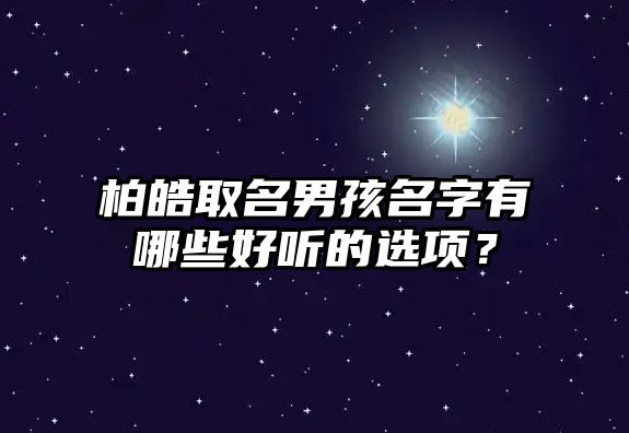 柏皓取名男孩名字有哪些好听的选项？