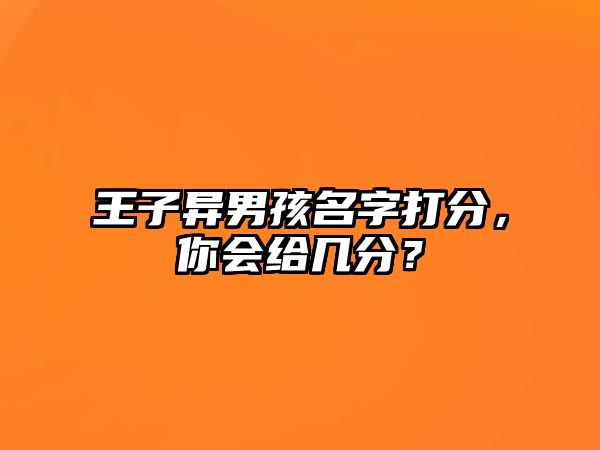 王子异男孩名字打分，你会给几分？