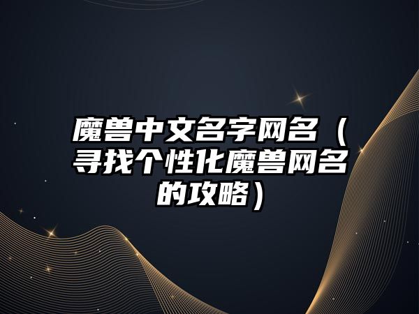 魔兽中文名字网名（寻找个性化魔兽网名的攻略）