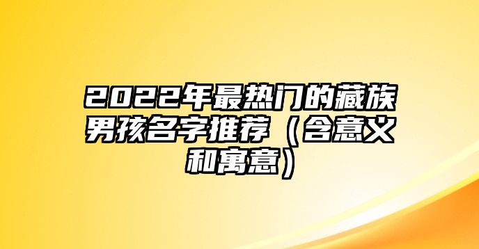 2022年最热门的藏族男孩名字推荐（含意义和寓意）