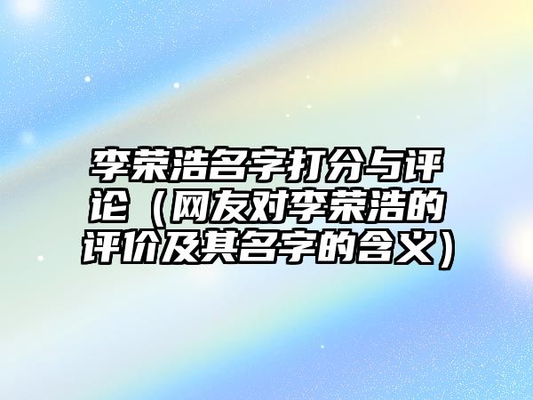 李荣浩名字打分与评论（网友对李荣浩的评价及其名字的含义）