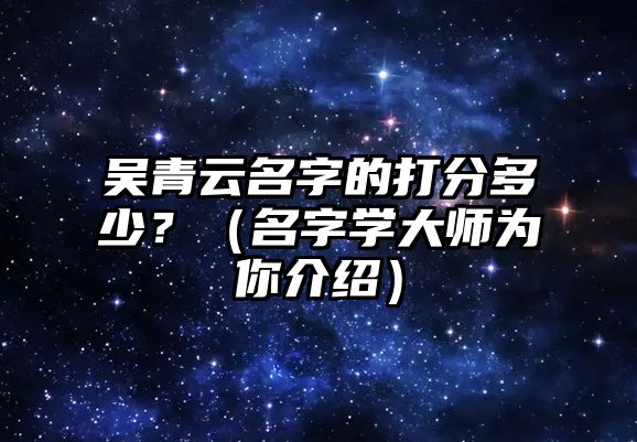 吴青云名字的打分多少？（名字学大师为你介绍）