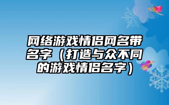 网络游戏情侣网名带名字（打造与众不同的游戏情侣名字）