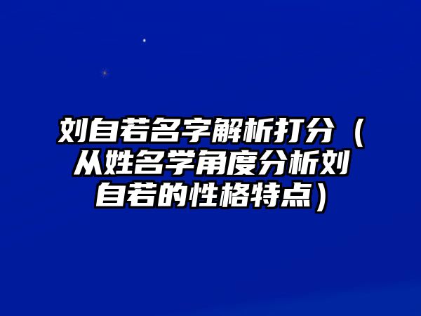 刘自若名字解析打分（从姓名学角度分析刘自若的性格特点）