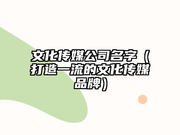 文化传媒公司名字（打造一流的文化传媒品牌）