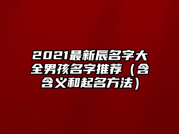 2021最新辰名字大全男孩名字推荐（含含义和起名方法）