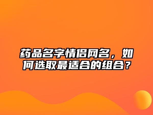 药品名字情侣网名，如何选取最适合的组合？